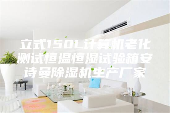 立式150L计算机老化测试恒温恒湿试验箱安诗曼除湿机生产厂家