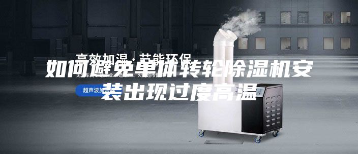 如何避免单体转轮除湿机安装出现过度高温