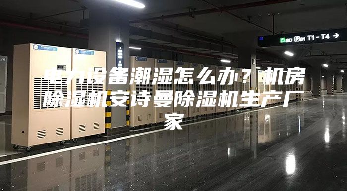电力设备潮湿怎么办？机房除湿机安诗曼除湿机生产厂家