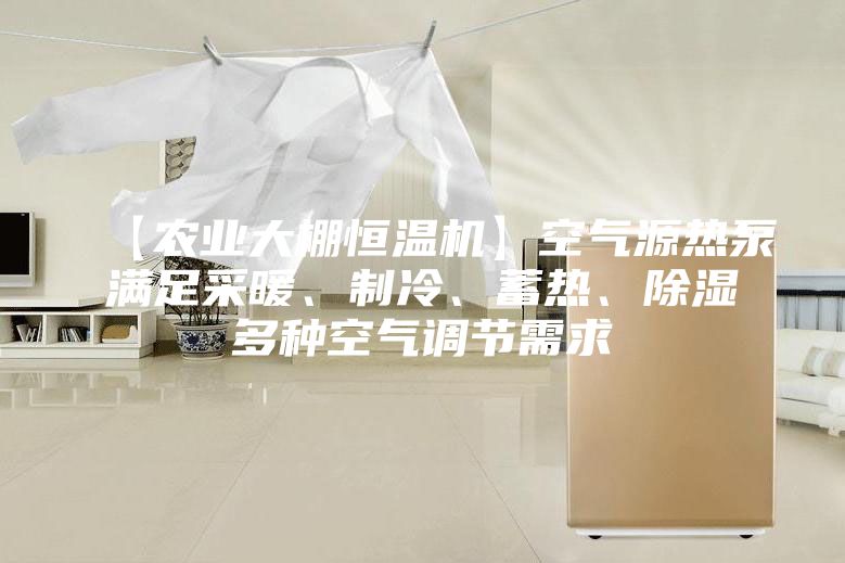 【农业大棚恒温机】空气源热泵满足采暖、制冷、蓄热、除湿多种空气调节需求