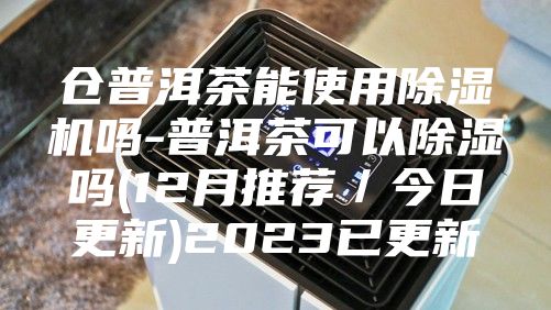 仓普洱茶能使用除湿机吗-普洱茶可以除湿吗(12月推荐／今日更新)2023已更新