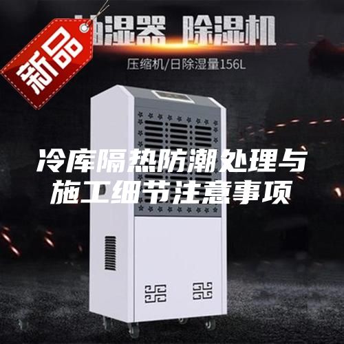 冷库隔热防潮处理与施工细节注意事项