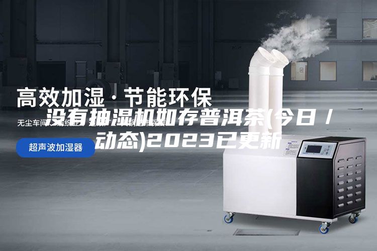 没有抽湿机如存普洱茶(今日／动态)2023已更新