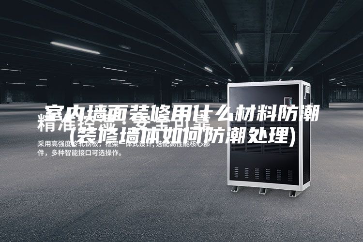 室内墙面装修用什么材料防潮(装修墙体如何防潮处理)