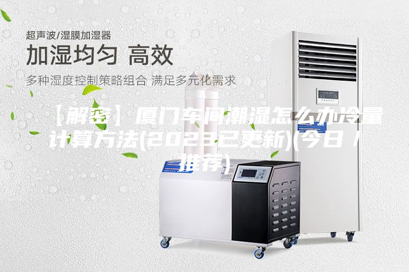 【解密】厦门车间潮湿怎么办冷量计算方法(2023已更新)(今日／推荐)