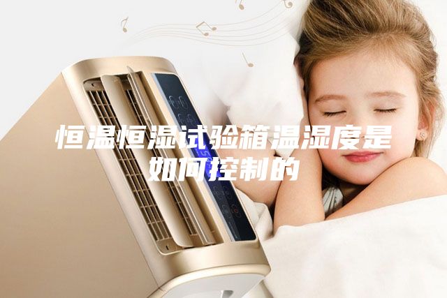 恒温恒湿试验箱温湿度是如何控制的