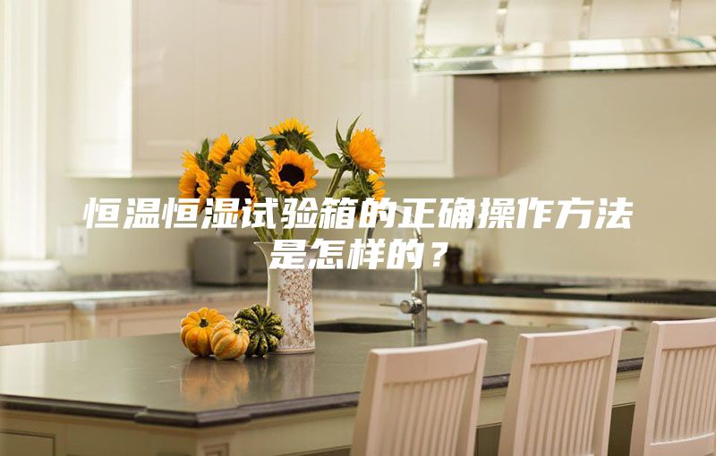 恒温恒湿试验箱的正确操作方法是怎样的？