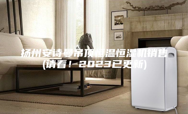 扬州安诗曼吊顶恒温恒湿机销售(请看！2023已更新)