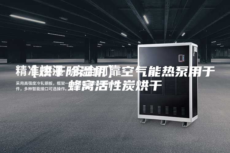 【烘干除湿机】空气能热泵用于蜂窝活性炭烘干