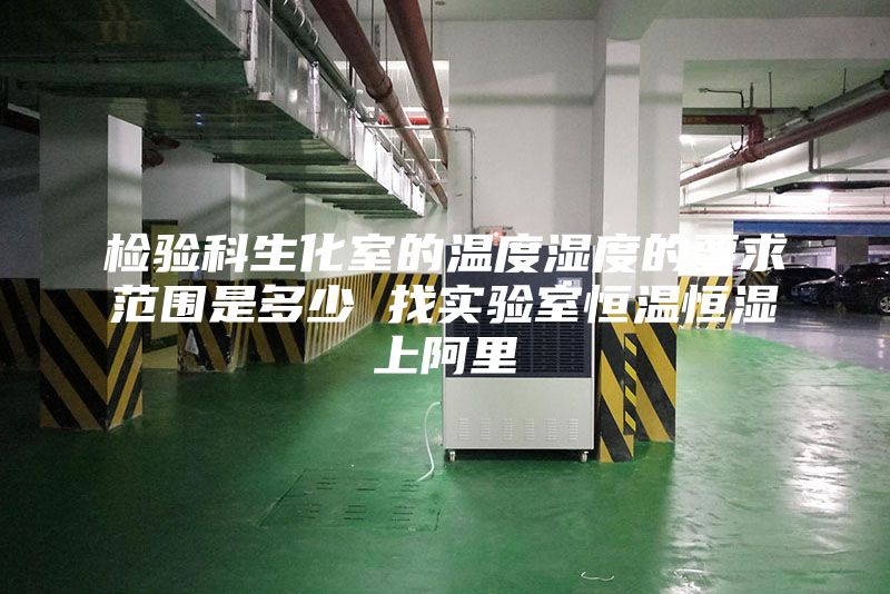 检验科生化室的温度湿度的要求范围是多少 找实验室恒温恒湿上阿里