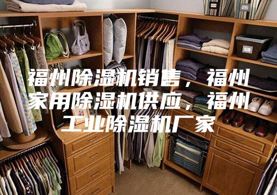 福州除湿机销售，福州家用除湿机供应，福州工业除湿机厂家