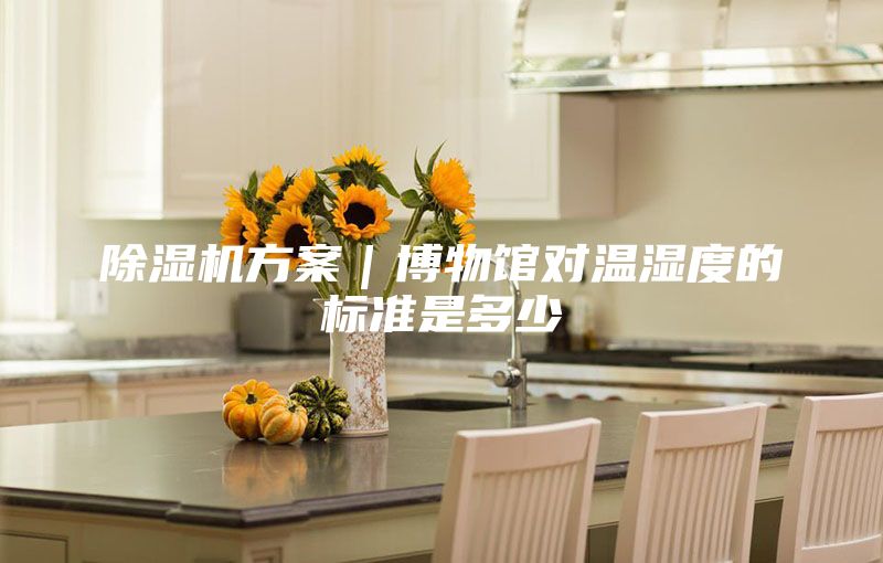 除湿机方案｜博物馆对温湿度的标准是多少