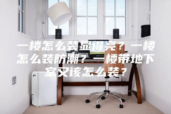 一楼怎么装显得亮？一楼怎么装防潮？一楼带地下室又该怎么装？