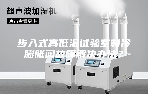 步入式高低温试验室制冷膨胀阀故障解决办法？