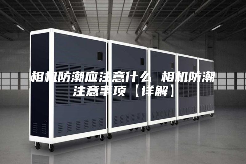 相机防潮应注意什么 相机防潮注意事项【详解】