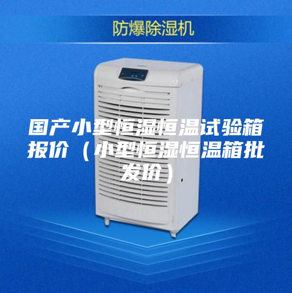 国产小型恒湿恒温试验箱报价（小型恒湿恒温箱批发价）