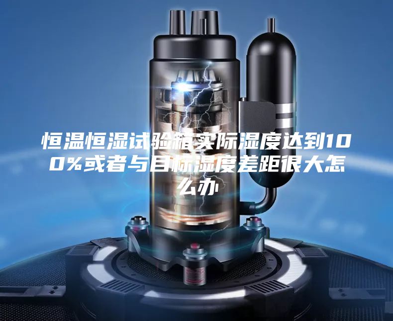 恒温恒湿试验箱实际湿度达到100%或者与目标湿度差距很大怎么办