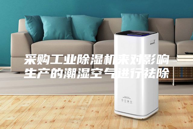 采购工业除湿机来对影响生产的潮湿空气进行祛除