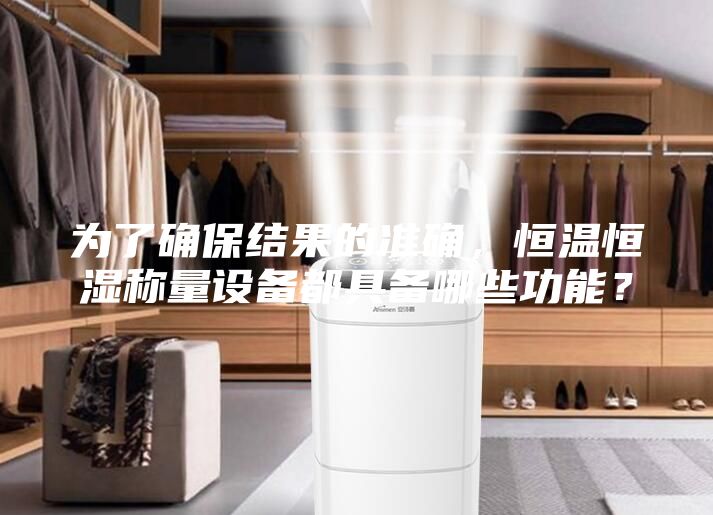 为了确保结果的准确，恒温恒湿称量设备都具备哪些功能？