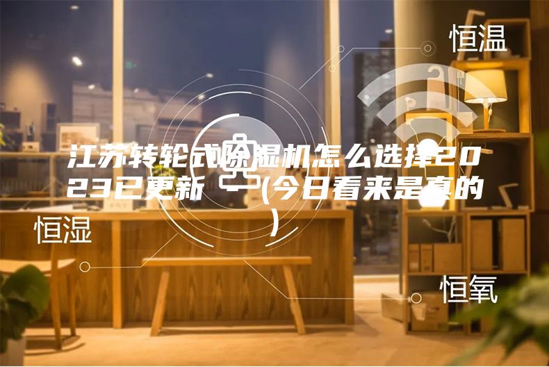 江苏转轮式除湿机怎么选择2023已更新 - (今日看来是真的)