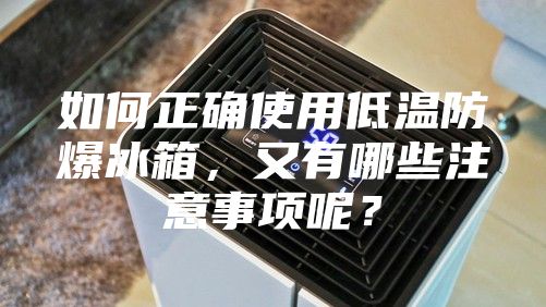 如何正确使用低温防爆冰箱，又有哪些注意事项呢？