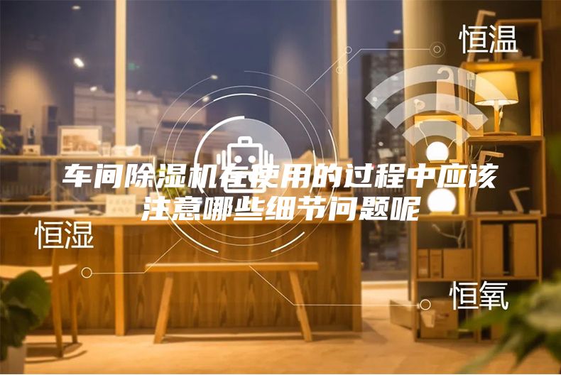 车间除湿机在使用的过程中应该注意哪些细节问题呢