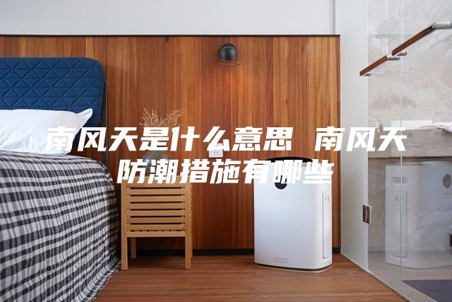 南风天是什么意思 南风天防潮措施有哪些