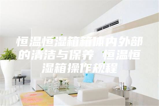恒温恒湿箱箱体内外部的清洁与保养 恒温恒湿箱操作规程