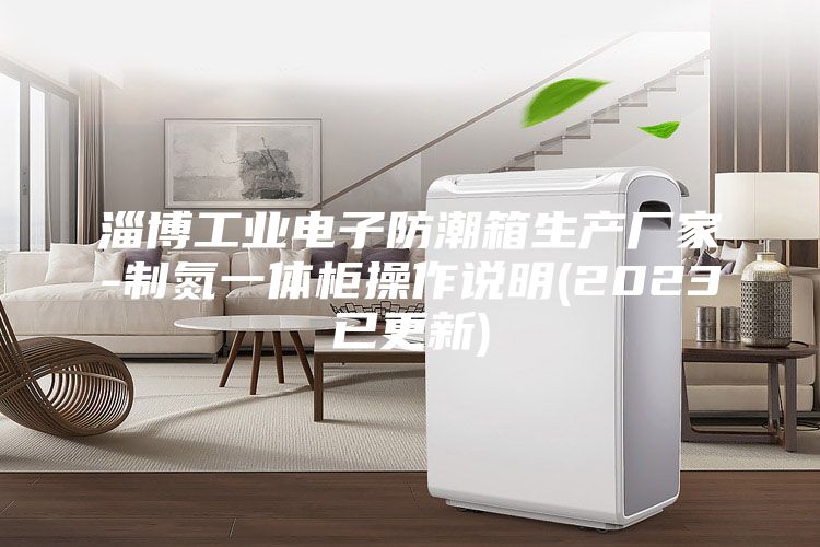 淄博工业电子防潮箱生产厂家-制氮一体柜操作说明(2023已更新)