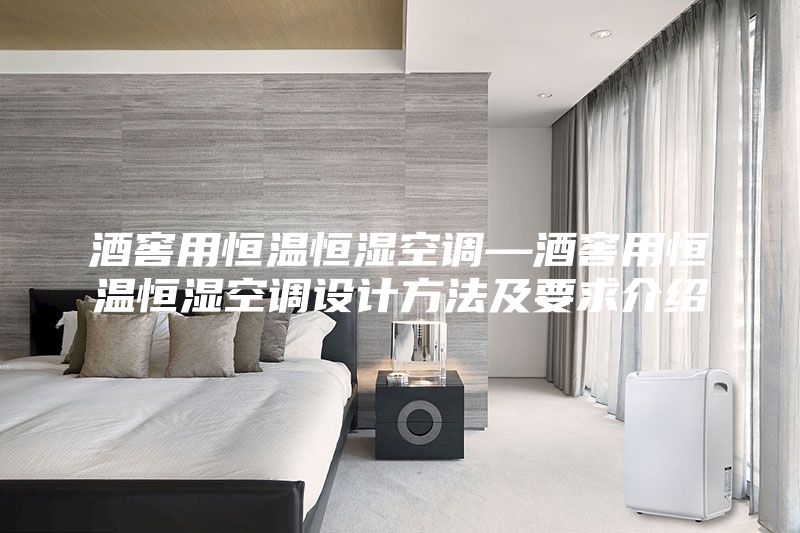 酒窖用恒温恒湿空调—酒窖用恒温恒湿空调设计方法及要求介绍