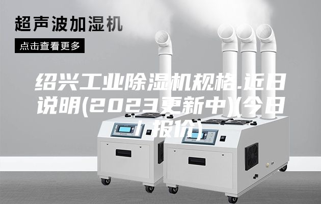 绍兴工业除湿机规格.近日说明(2023更新中)(今日／报价)