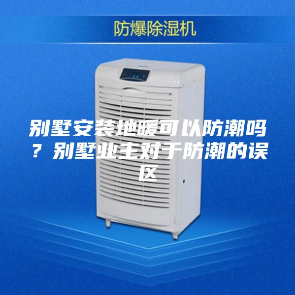 别墅安装地暖可以防潮吗？别墅业主对于防潮的误区