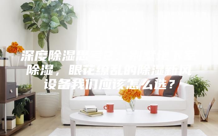 深度除湿思考2：别墅地下室除湿，眼花缭乱的除湿新风设备我们应该怎么选？