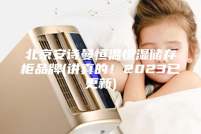 北京安诗曼恒温恒湿储存柜品牌(讲真的！2023已更新)