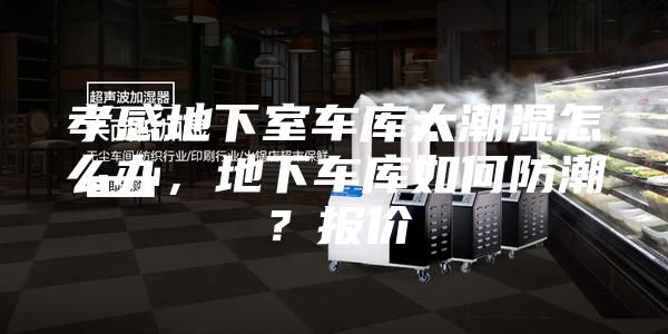 孝感地下室车库太潮湿怎么办，地下车库如何防潮？报价