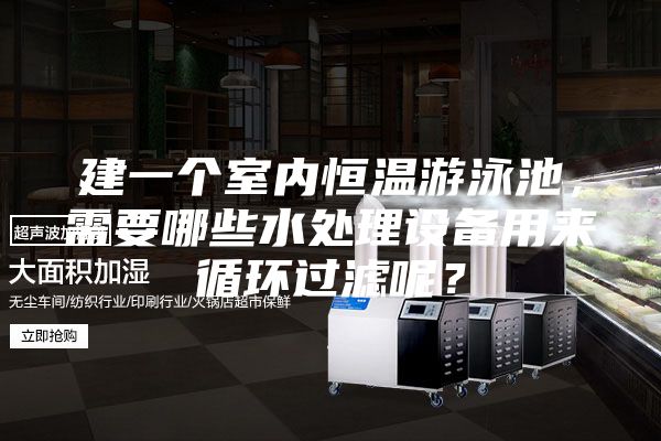 建一个室内恒温游泳池，需要哪些水处理设备用来循环过滤呢？