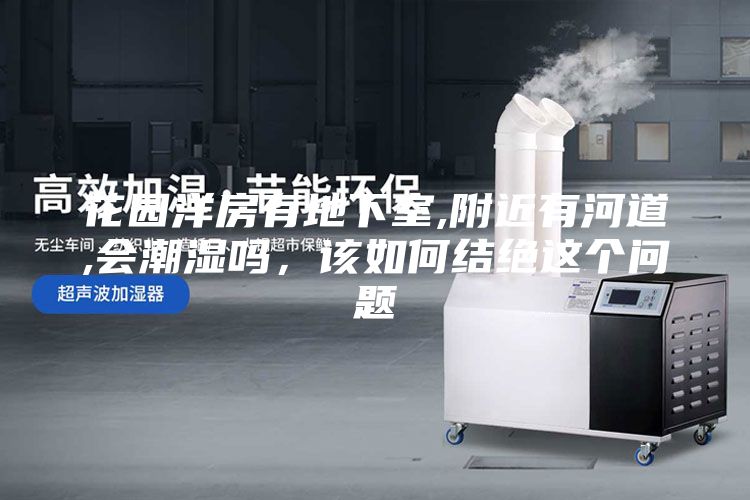 花园洋房有地下室,附近有河道,会潮湿吗，该如何结绝这个问题