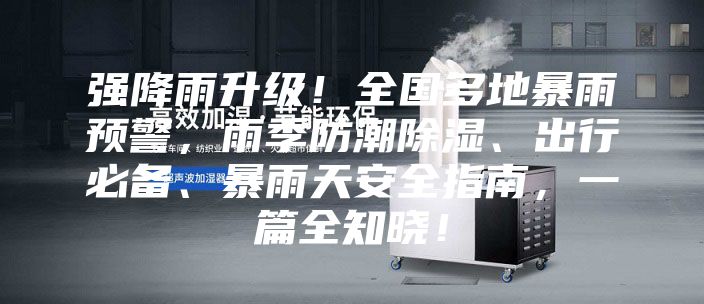 强降雨升级！全国多地暴雨预警，雨季防潮除湿、出行必备、暴雨天安全指南，一篇全知晓！