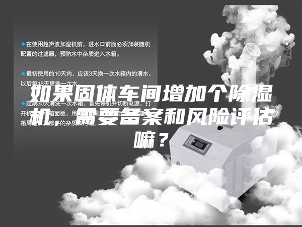 如果固体车间增加个除湿机，需要备案和风险评估嘛？