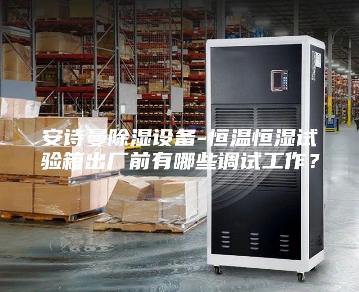 安诗曼除湿设备-恒温恒湿试验箱出厂前有哪些调试工作？