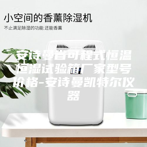 安诗曼省可程式恒温恒湿试验箱厂家型号价格-安诗曼凯特尔仪器