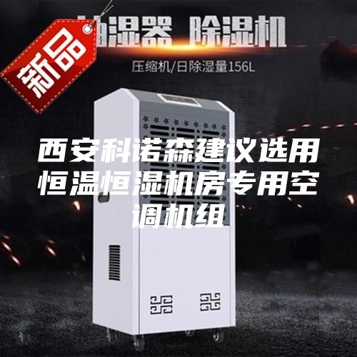 西安科诺森建议选用恒温恒湿机房专用空调机组