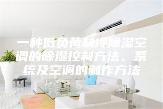 一种低负荷制冷除湿空调的除湿控制方法、系统及空调的制作方法