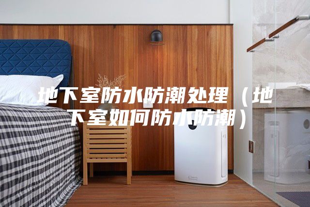 地下室防水防潮处理（地下室如何防水防潮）