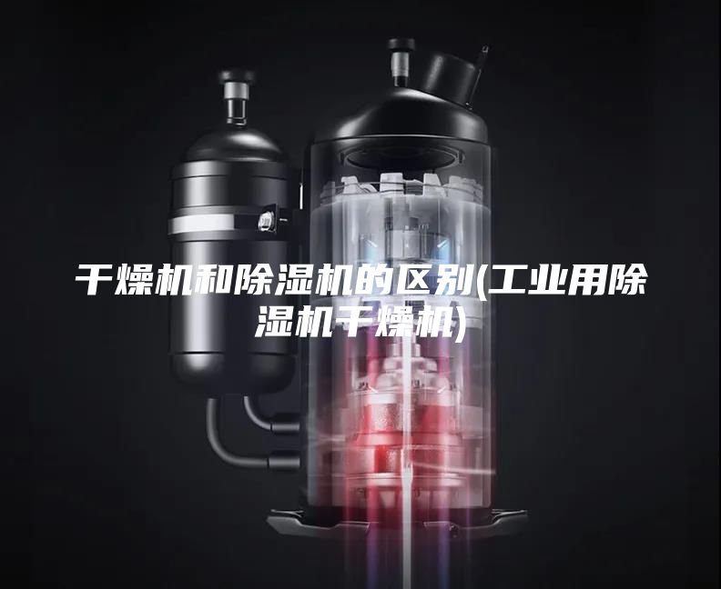 干燥机和除湿机的区别(工业用除湿机干燥机)