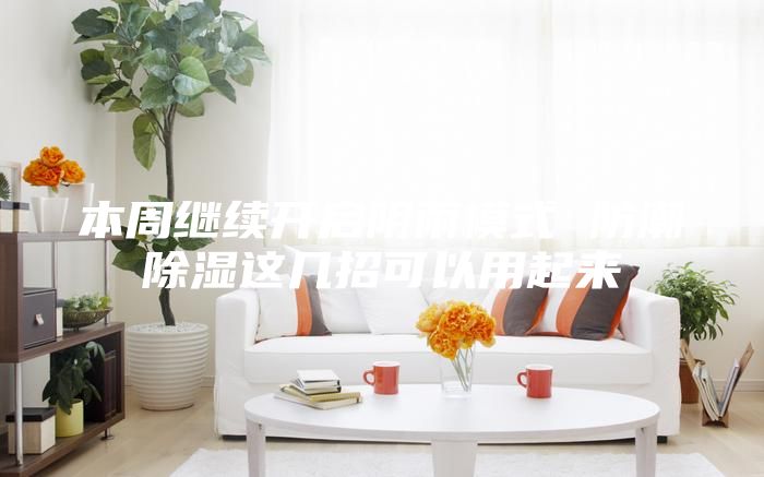 本周继续开启阴雨模式 防潮除湿这几招可以用起来
