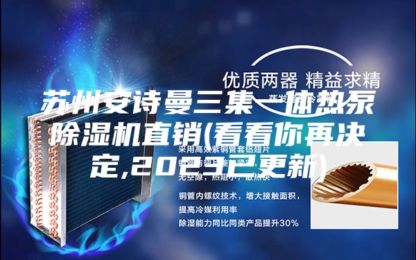 苏州安诗曼三集一体热泵除湿机直销(看看你再决定,2023已更新)