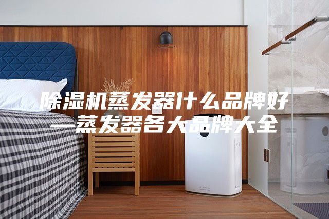 除湿机蒸发器什么品牌好—蒸发器各大品牌大全