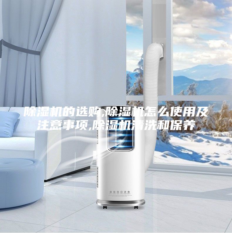除湿机的选购,除湿机怎么使用及注意事项,除湿机清洗和保养