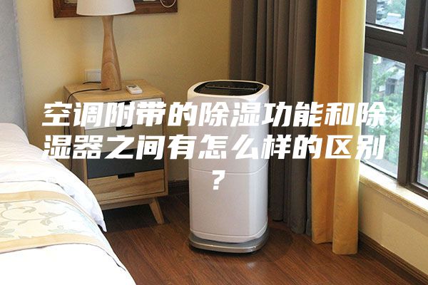 空调附带的除湿功能和除湿器之间有怎么样的区别？